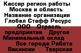 Кассир(регион работы - Москва и область) › Название организации ­ Глобал Стафф Ресурс, ООО › Отрасль предприятия ­ Другое › Минимальный оклад ­ 45 000 - Все города Работа » Вакансии   . Тверская обл.,Нелидово г.